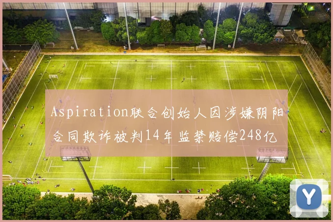 Aspiration联合创始人因涉嫌阴阳合同欺诈被判14年监禁赔偿248亿