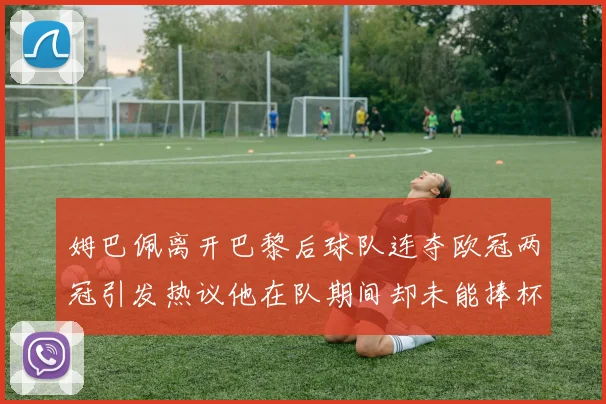 姆巴佩离开巴黎后球队连夺欧冠两冠引发热议他在队期间却未能捧杯