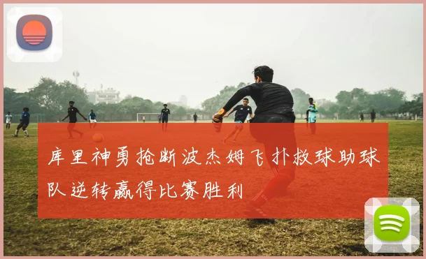 库里神勇抢断波杰姆飞扑救球助球队逆转赢得比赛胜利