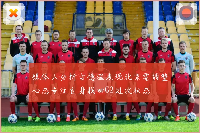 媒体人分析古德温表现北京需调整心态专注自身找回G2进攻状态