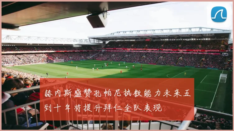 赫内斯盛赞孔帕尼执教能力未来五到十年将提升拜仁全队表现