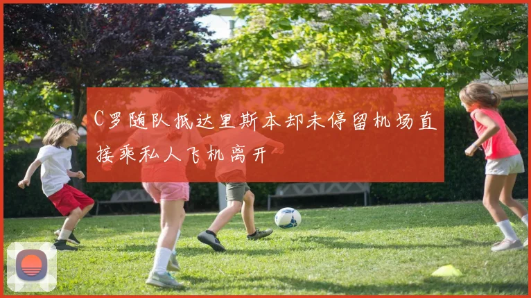 C罗随队抵达里斯本却未停留机场直接乘私人飞机离开